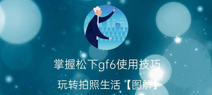 掌握松下gf6使用技巧 玩转拍照生活【图解】